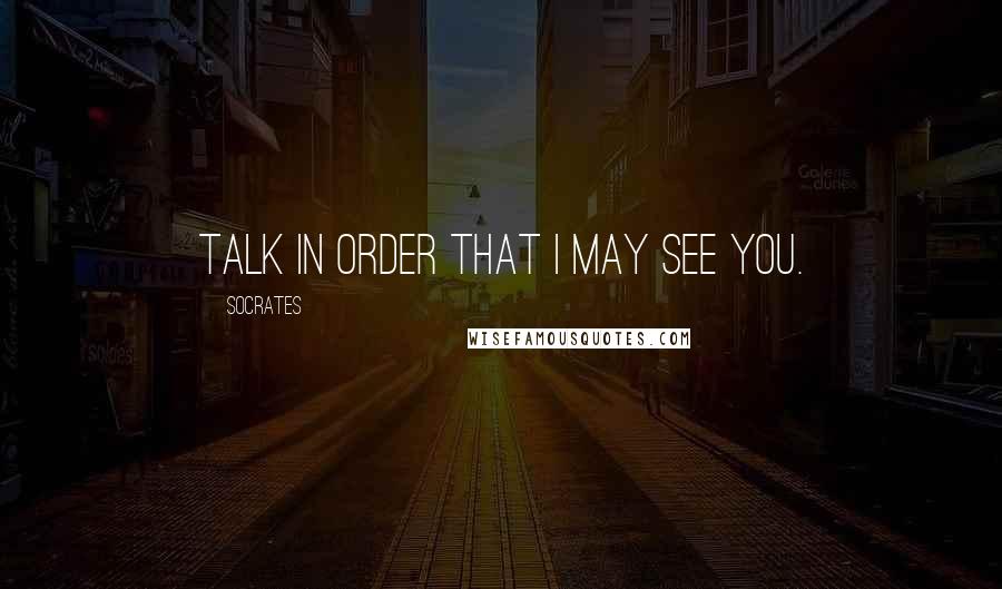 Socrates Quotes: Talk in order that I may see you.