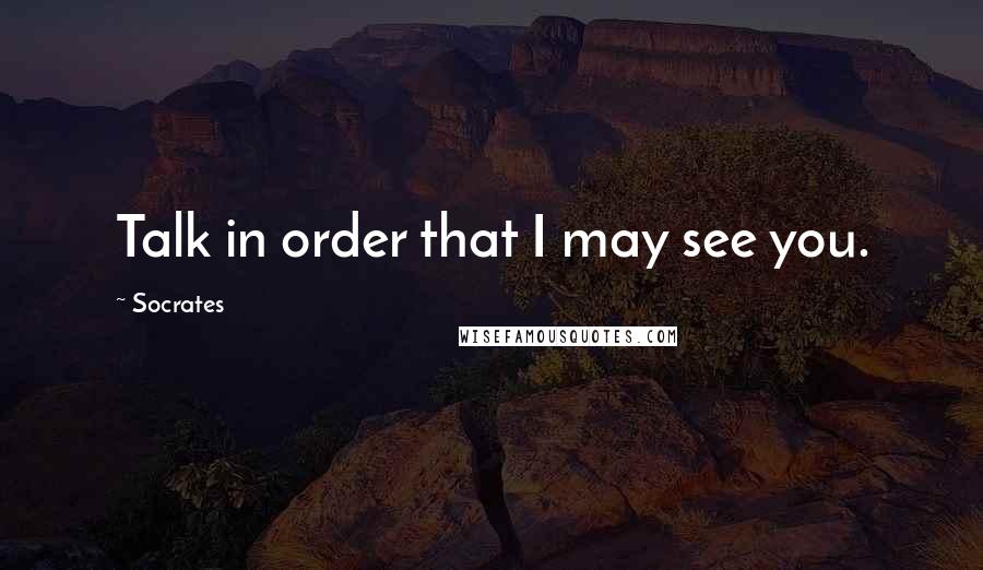 Socrates Quotes: Talk in order that I may see you.