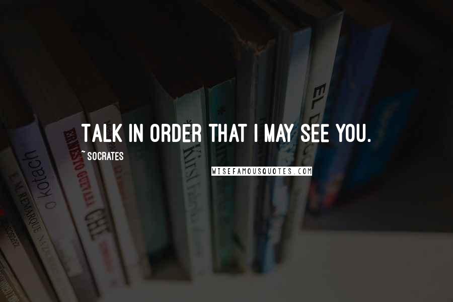 Socrates Quotes: Talk in order that I may see you.