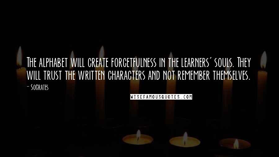 Socrates Quotes: The alphabet will create forgetfulness in the learners' souls. They will trust the written characters and not remember themselves.