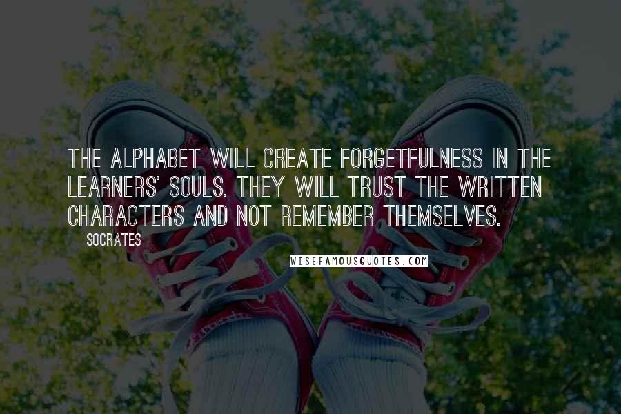 Socrates Quotes: The alphabet will create forgetfulness in the learners' souls. They will trust the written characters and not remember themselves.