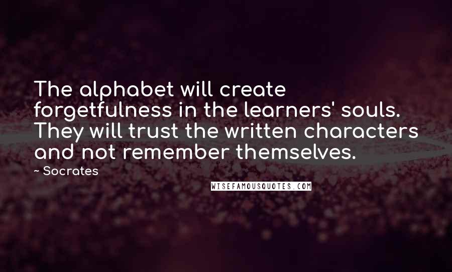 Socrates Quotes: The alphabet will create forgetfulness in the learners' souls. They will trust the written characters and not remember themselves.