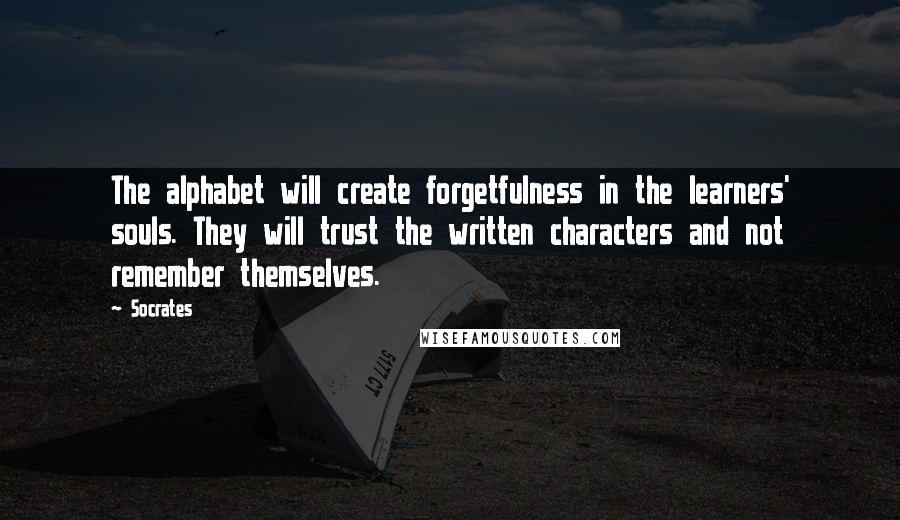 Socrates Quotes: The alphabet will create forgetfulness in the learners' souls. They will trust the written characters and not remember themselves.