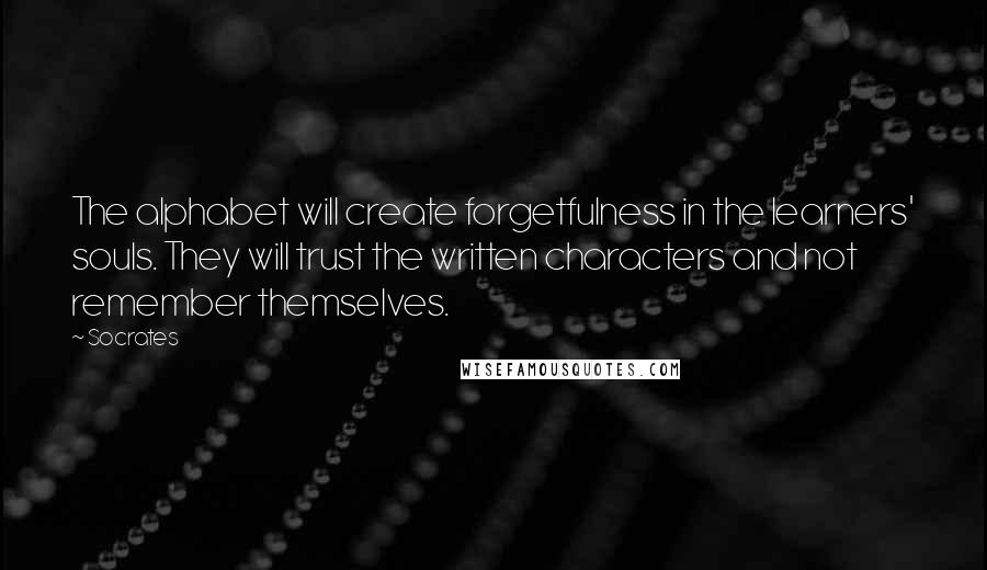 Socrates Quotes: The alphabet will create forgetfulness in the learners' souls. They will trust the written characters and not remember themselves.