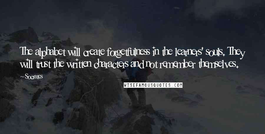 Socrates Quotes: The alphabet will create forgetfulness in the learners' souls. They will trust the written characters and not remember themselves.