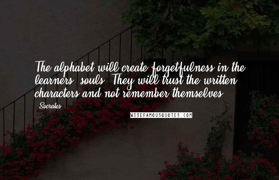 Socrates Quotes: The alphabet will create forgetfulness in the learners' souls. They will trust the written characters and not remember themselves.