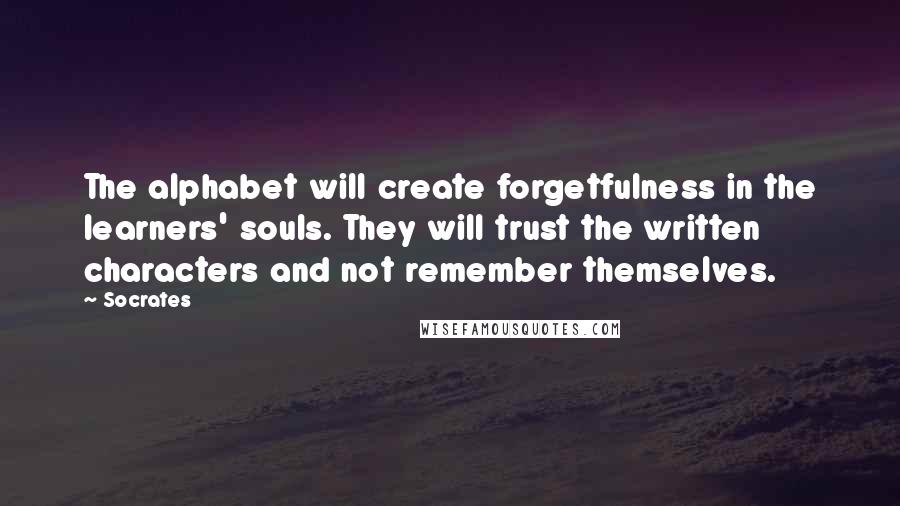 Socrates Quotes: The alphabet will create forgetfulness in the learners' souls. They will trust the written characters and not remember themselves.