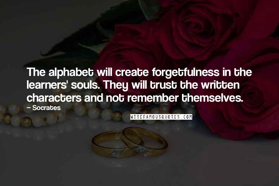 Socrates Quotes: The alphabet will create forgetfulness in the learners' souls. They will trust the written characters and not remember themselves.