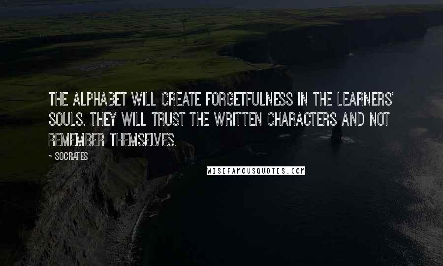 Socrates Quotes: The alphabet will create forgetfulness in the learners' souls. They will trust the written characters and not remember themselves.