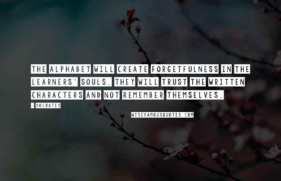 Socrates Quotes: The alphabet will create forgetfulness in the learners' souls. They will trust the written characters and not remember themselves.