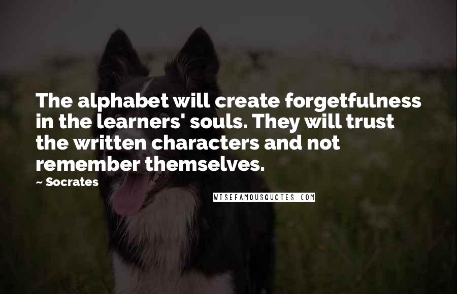 Socrates Quotes: The alphabet will create forgetfulness in the learners' souls. They will trust the written characters and not remember themselves.