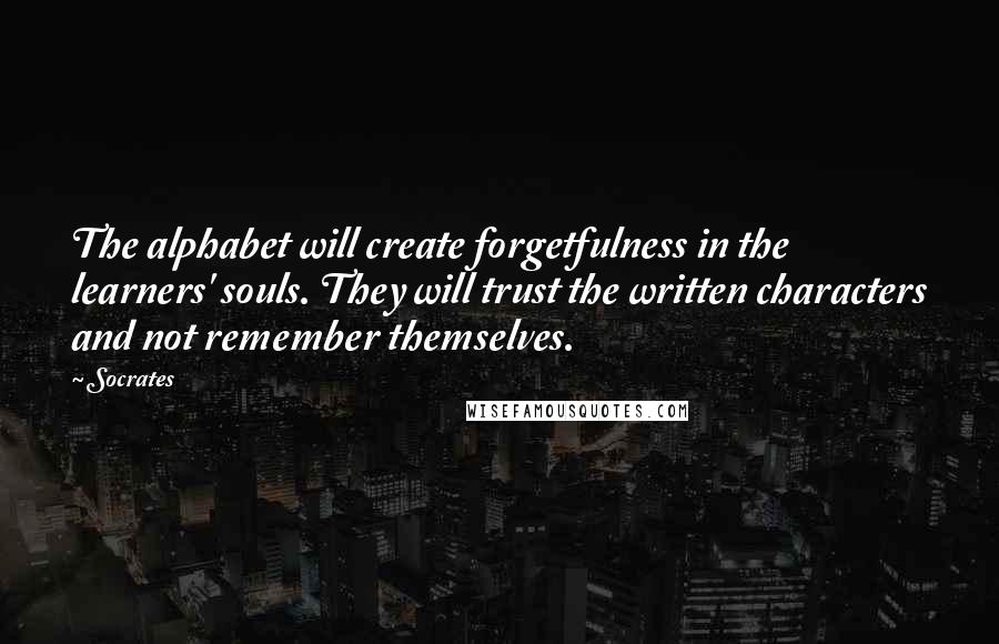 Socrates Quotes: The alphabet will create forgetfulness in the learners' souls. They will trust the written characters and not remember themselves.