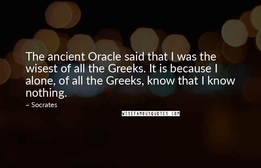 Socrates Quotes: The ancient Oracle said that I was the wisest of all the Greeks. It is because I alone, of all the Greeks, know that I know nothing.