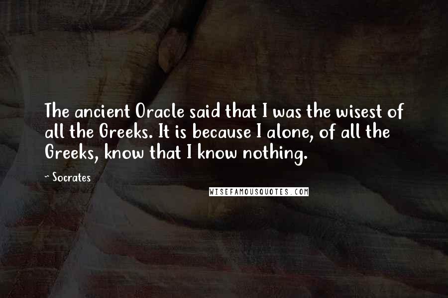 Socrates Quotes: The ancient Oracle said that I was the wisest of all the Greeks. It is because I alone, of all the Greeks, know that I know nothing.