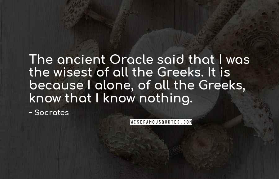 Socrates Quotes: The ancient Oracle said that I was the wisest of all the Greeks. It is because I alone, of all the Greeks, know that I know nothing.