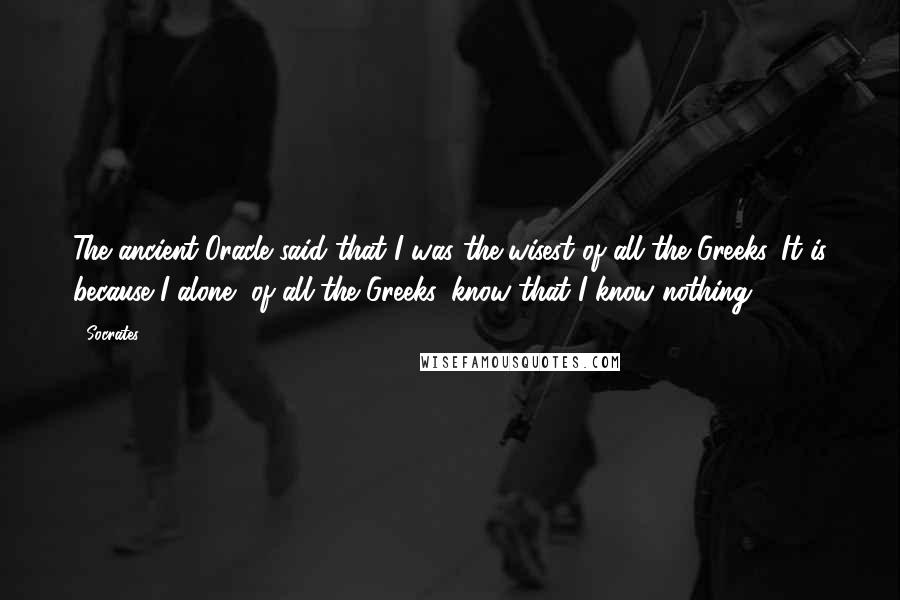 Socrates Quotes: The ancient Oracle said that I was the wisest of all the Greeks. It is because I alone, of all the Greeks, know that I know nothing.