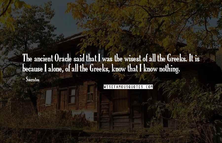 Socrates Quotes: The ancient Oracle said that I was the wisest of all the Greeks. It is because I alone, of all the Greeks, know that I know nothing.