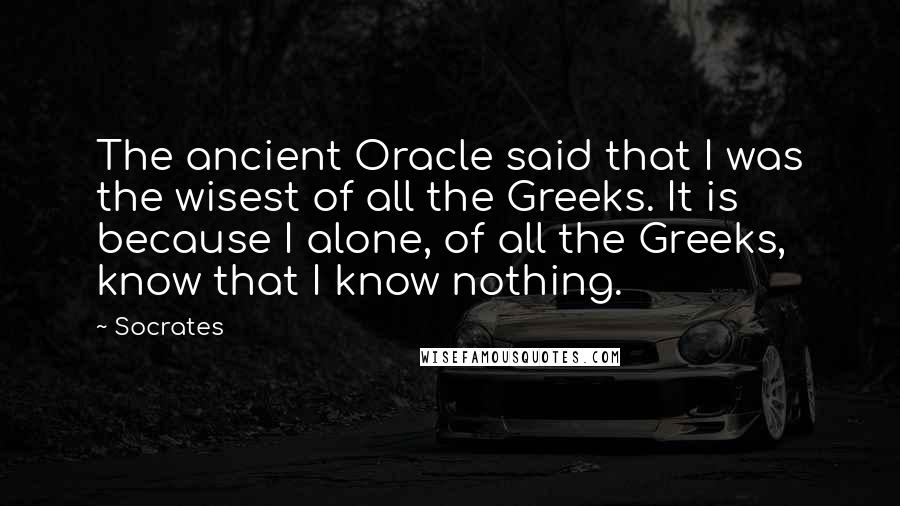 Socrates Quotes: The ancient Oracle said that I was the wisest of all the Greeks. It is because I alone, of all the Greeks, know that I know nothing.