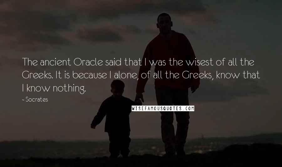 Socrates Quotes: The ancient Oracle said that I was the wisest of all the Greeks. It is because I alone, of all the Greeks, know that I know nothing.