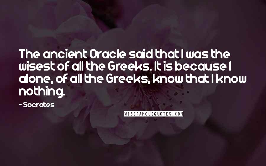 Socrates Quotes: The ancient Oracle said that I was the wisest of all the Greeks. It is because I alone, of all the Greeks, know that I know nothing.