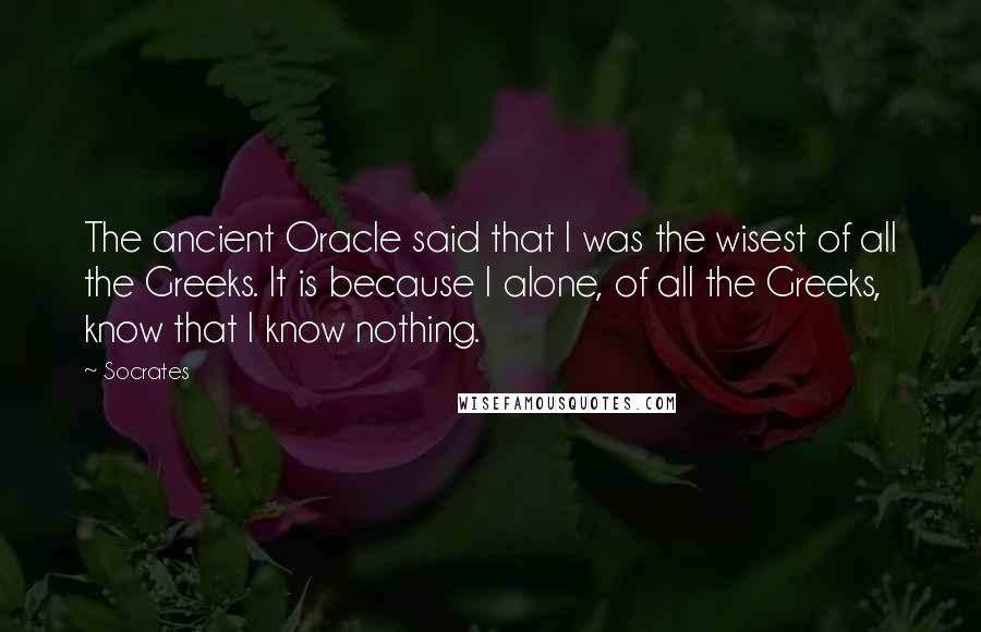 Socrates Quotes: The ancient Oracle said that I was the wisest of all the Greeks. It is because I alone, of all the Greeks, know that I know nothing.