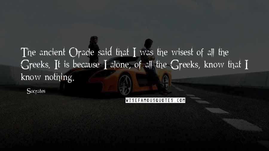 Socrates Quotes: The ancient Oracle said that I was the wisest of all the Greeks. It is because I alone, of all the Greeks, know that I know nothing.