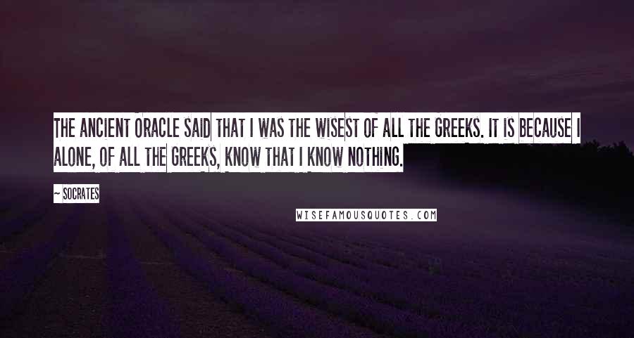 Socrates Quotes: The ancient Oracle said that I was the wisest of all the Greeks. It is because I alone, of all the Greeks, know that I know nothing.