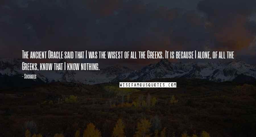 Socrates Quotes: The ancient Oracle said that I was the wisest of all the Greeks. It is because I alone, of all the Greeks, know that I know nothing.