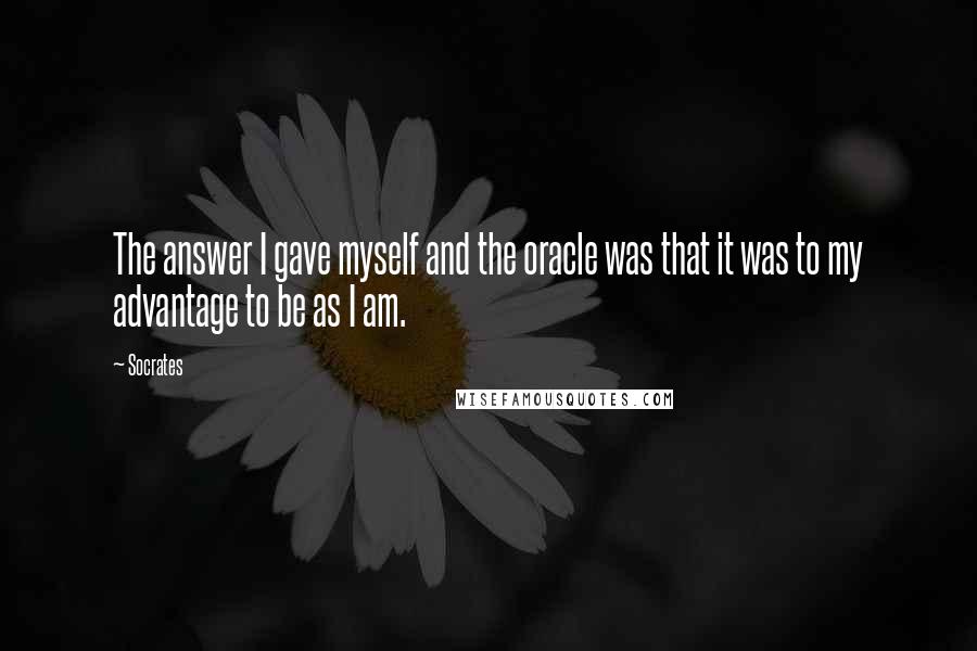 Socrates Quotes: The answer I gave myself and the oracle was that it was to my advantage to be as I am.