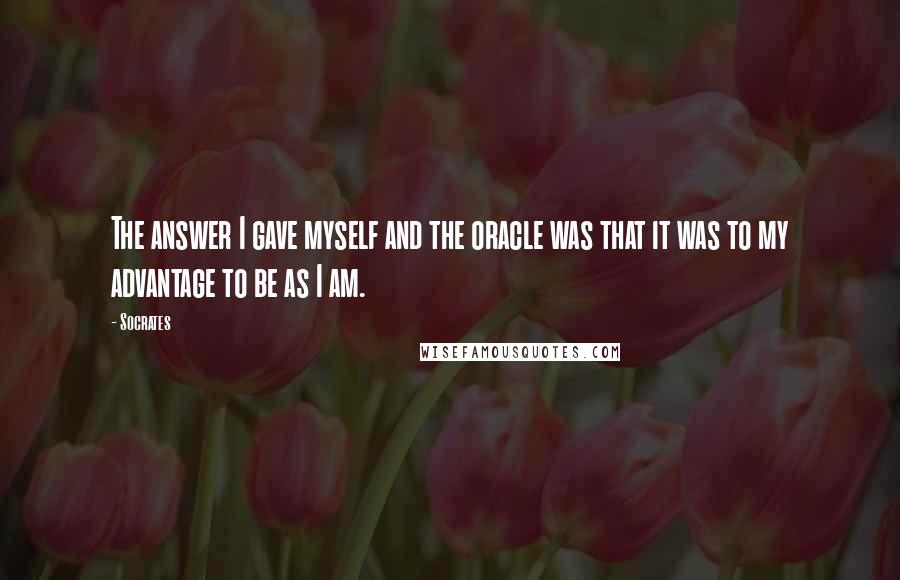 Socrates Quotes: The answer I gave myself and the oracle was that it was to my advantage to be as I am.