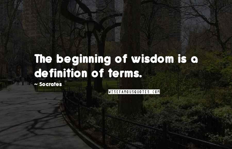 Socrates Quotes: The beginning of wisdom is a definition of terms.
