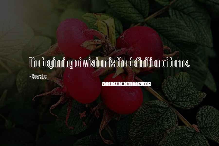 Socrates Quotes: The beginning of wisdom is the definition of terms.