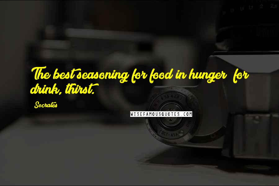 Socrates Quotes: The best seasoning for food in hunger; for drink, thirst.