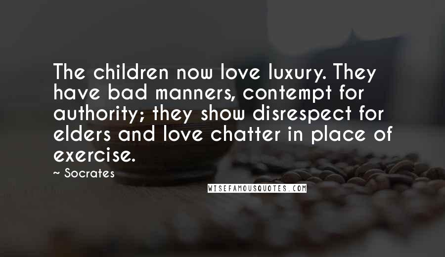 Socrates Quotes: The children now love luxury. They have bad manners, contempt for authority; they show disrespect for elders and love chatter in place of exercise.