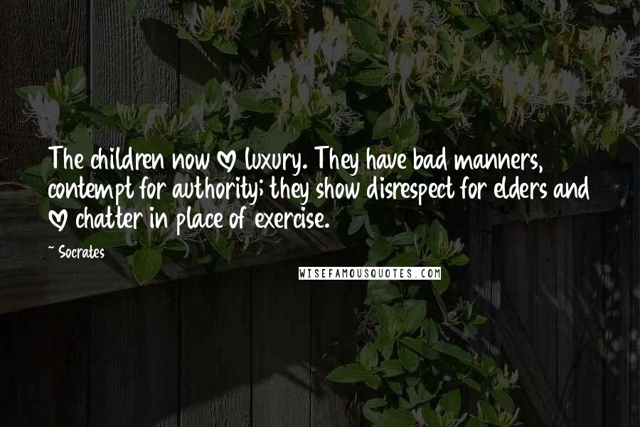 Socrates Quotes: The children now love luxury. They have bad manners, contempt for authority; they show disrespect for elders and love chatter in place of exercise.