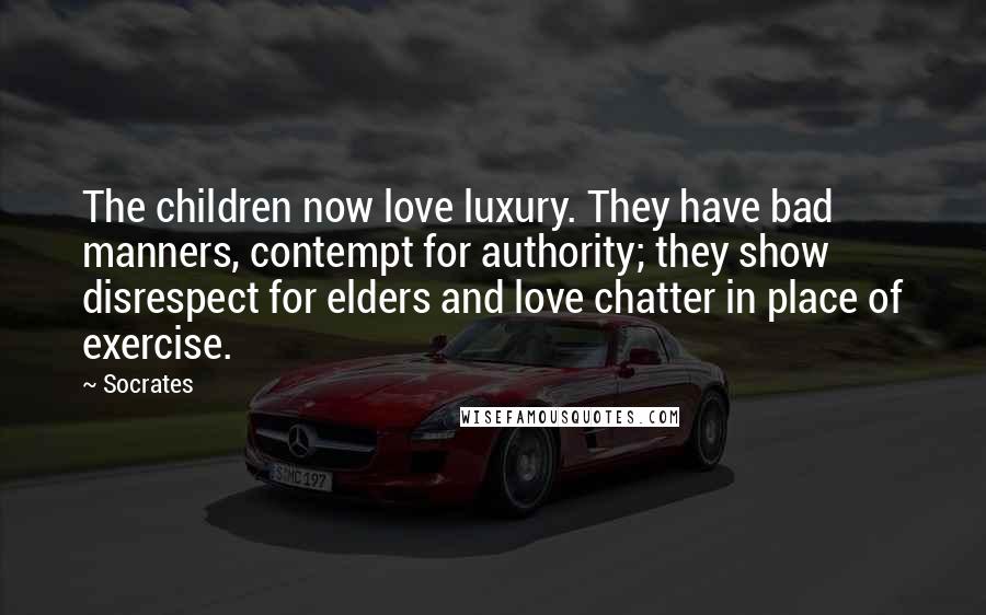 Socrates Quotes: The children now love luxury. They have bad manners, contempt for authority; they show disrespect for elders and love chatter in place of exercise.