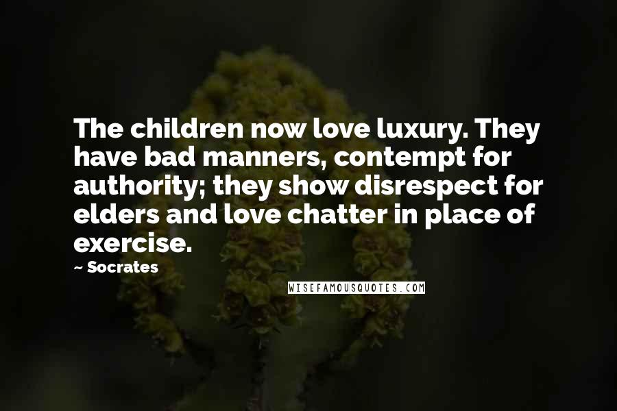 Socrates Quotes: The children now love luxury. They have bad manners, contempt for authority; they show disrespect for elders and love chatter in place of exercise.