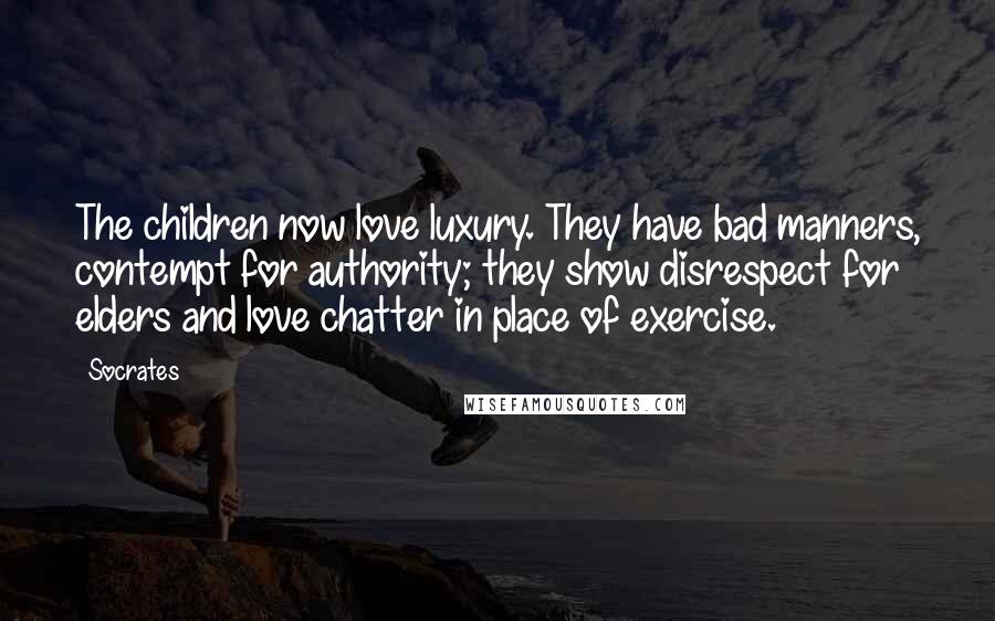 Socrates Quotes: The children now love luxury. They have bad manners, contempt for authority; they show disrespect for elders and love chatter in place of exercise.