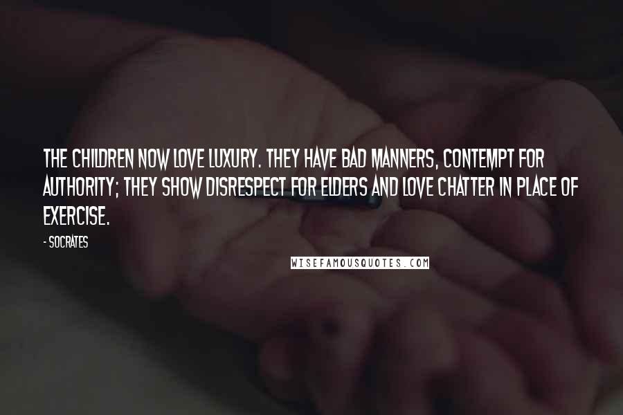 Socrates Quotes: The children now love luxury. They have bad manners, contempt for authority; they show disrespect for elders and love chatter in place of exercise.