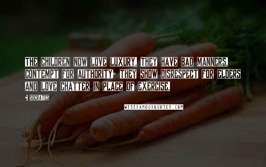 Socrates Quotes: The children now love luxury. They have bad manners, contempt for authority; they show disrespect for elders and love chatter in place of exercise.