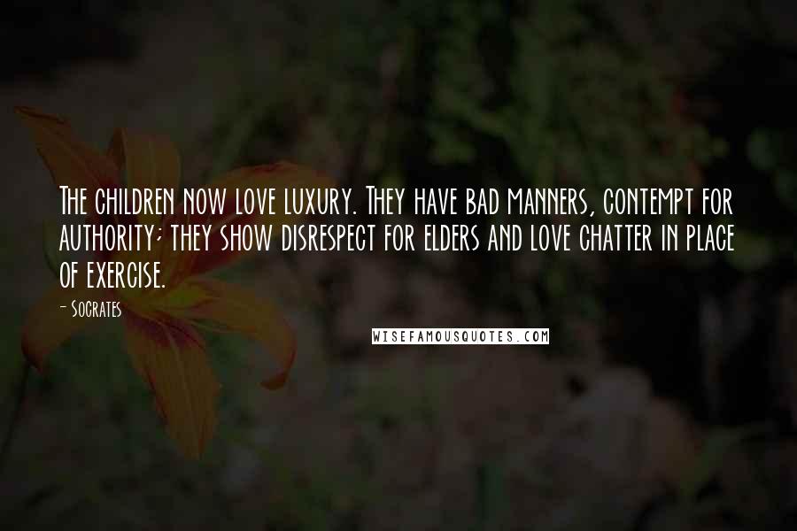 Socrates Quotes: The children now love luxury. They have bad manners, contempt for authority; they show disrespect for elders and love chatter in place of exercise.