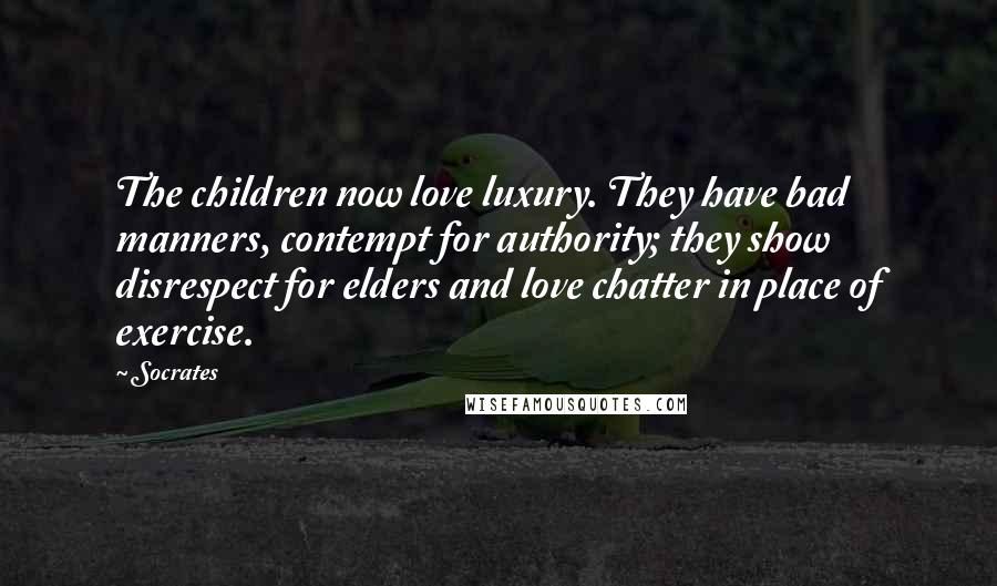 Socrates Quotes: The children now love luxury. They have bad manners, contempt for authority; they show disrespect for elders and love chatter in place of exercise.