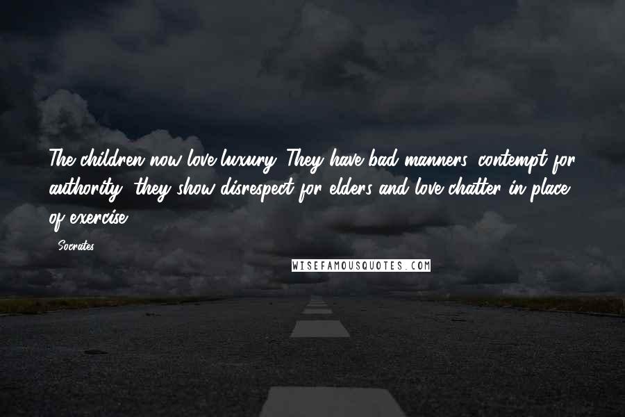 Socrates Quotes: The children now love luxury. They have bad manners, contempt for authority; they show disrespect for elders and love chatter in place of exercise.