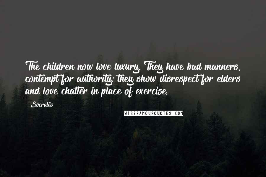 Socrates Quotes: The children now love luxury. They have bad manners, contempt for authority; they show disrespect for elders and love chatter in place of exercise.