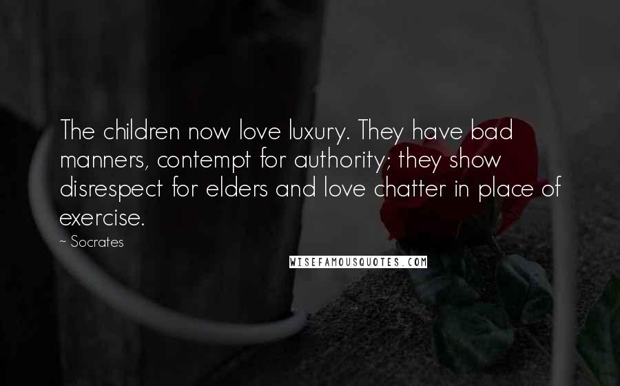 Socrates Quotes: The children now love luxury. They have bad manners, contempt for authority; they show disrespect for elders and love chatter in place of exercise.