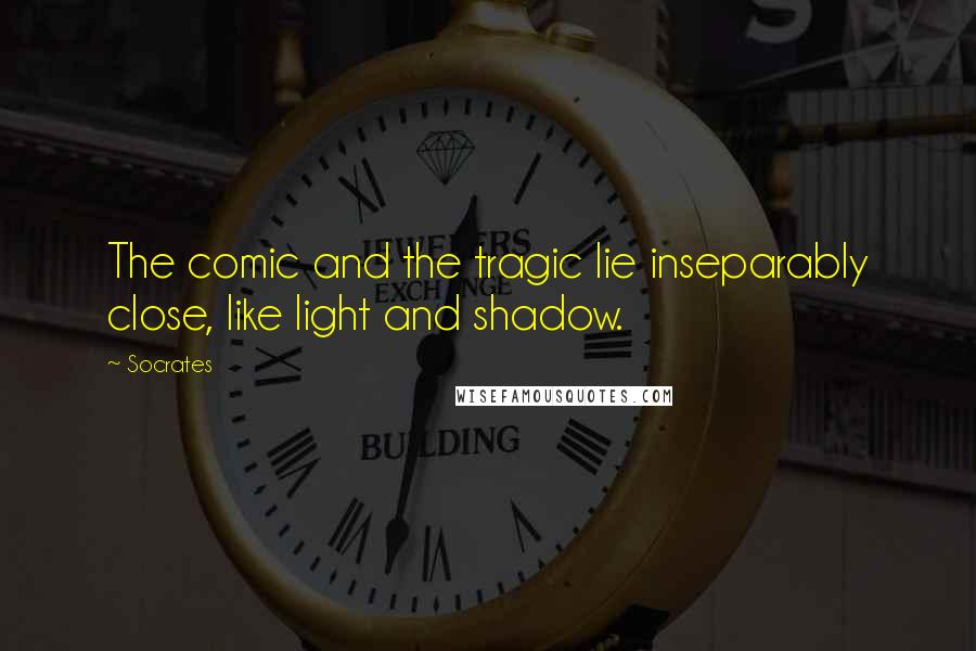 Socrates Quotes: The comic and the tragic lie inseparably close, like light and shadow.