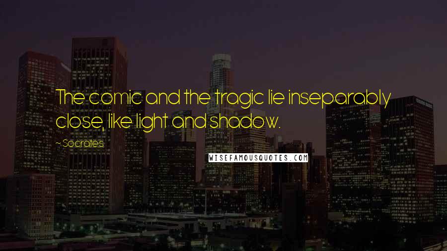 Socrates Quotes: The comic and the tragic lie inseparably close, like light and shadow.