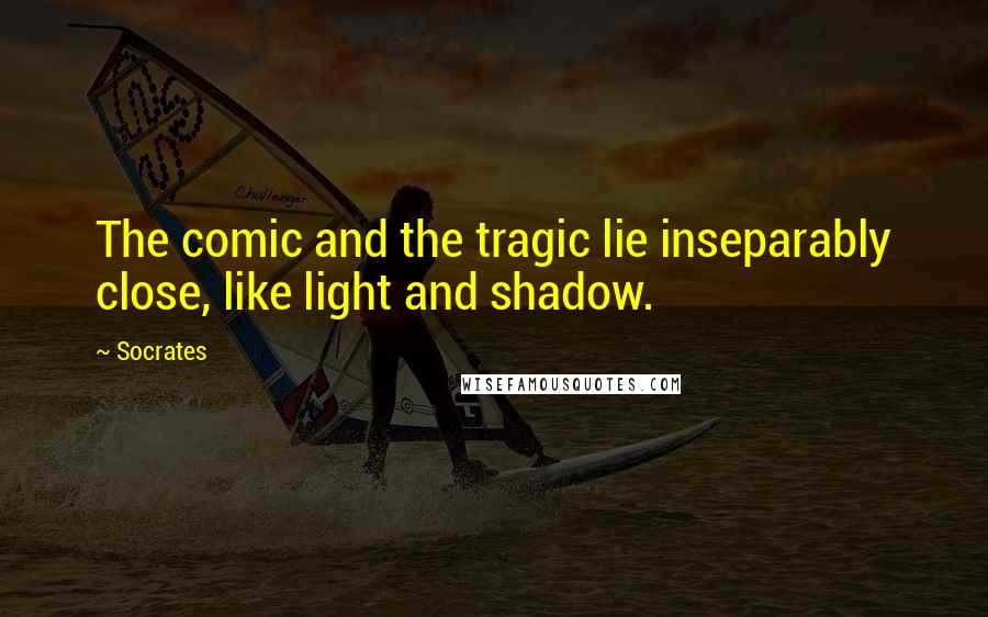 Socrates Quotes: The comic and the tragic lie inseparably close, like light and shadow.