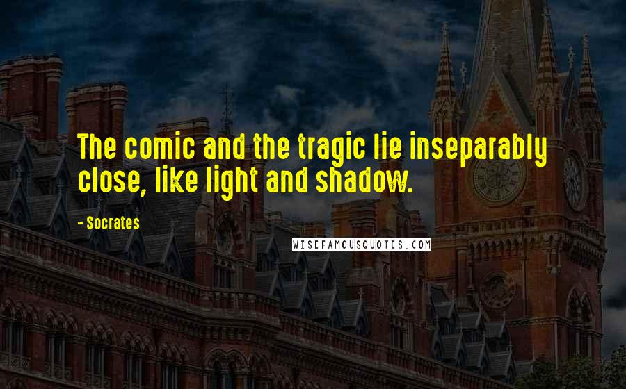 Socrates Quotes: The comic and the tragic lie inseparably close, like light and shadow.