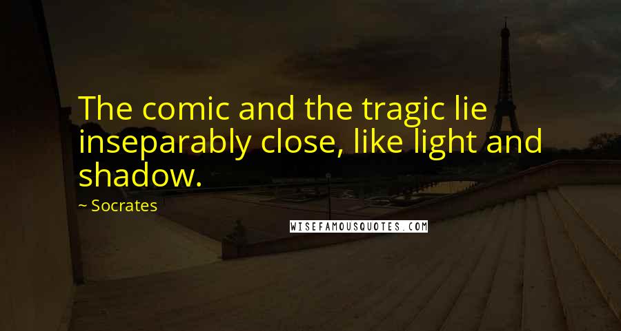 Socrates Quotes: The comic and the tragic lie inseparably close, like light and shadow.